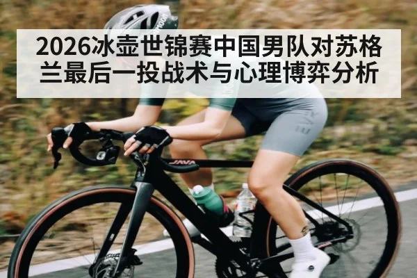 2026冰壶世锦赛中国男队对苏格兰最后一投战术与心理博弈分析