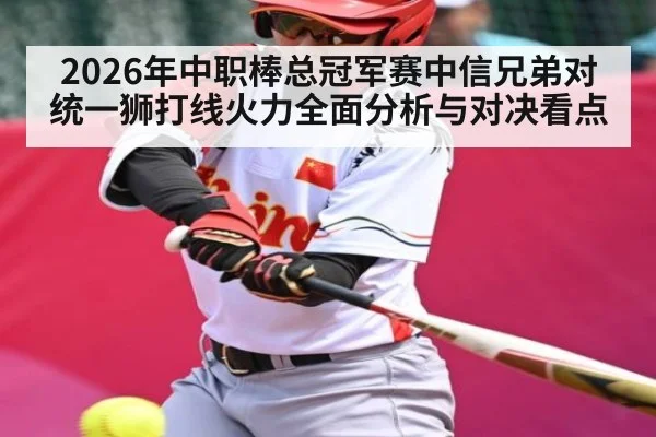 2026年中职棒总冠军赛中信兄弟对统一狮打线火力全面分析与对决看点
